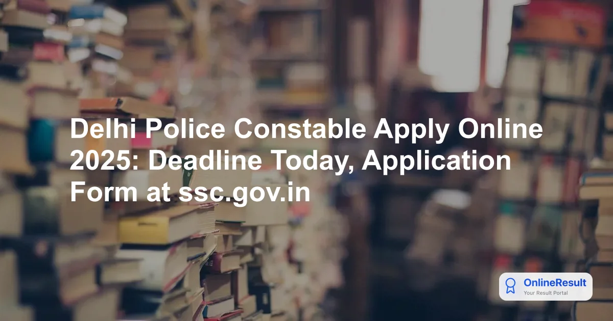Delhi Police Constable Apply Online 2025: Deadline Today, Application Form at ssc.gov.in