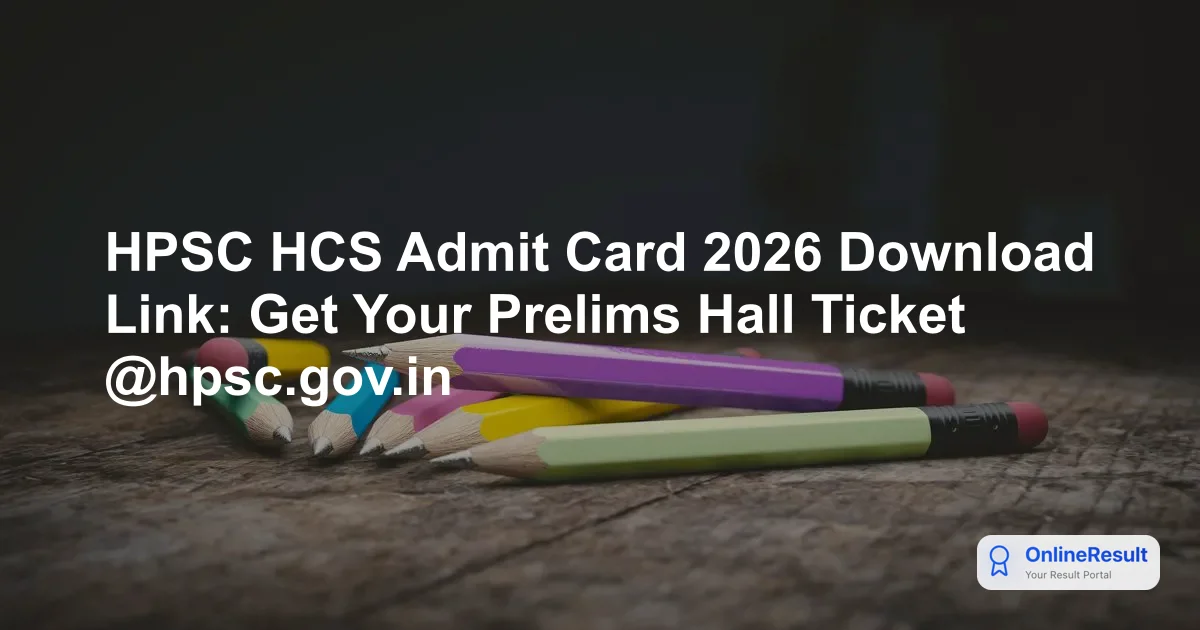 HPSC HCS Admit Card 2026 Download Link: Get Your Prelims Hall Ticket @hpsc.gov.in