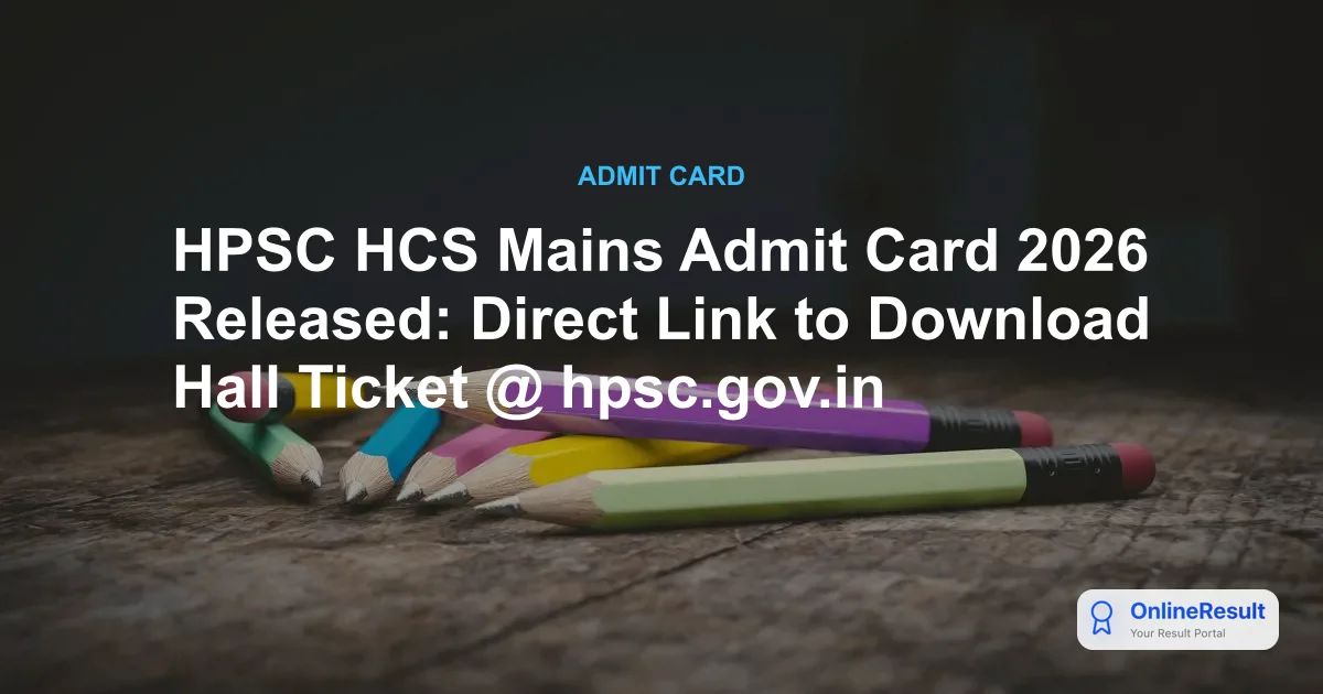 HPSC HCS Mains Admit Card 2026 Released: Direct Link to Download Hall Ticket @ hpsc.gov.in
